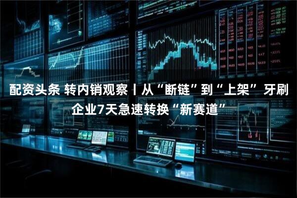 配资头条 转内销观察丨从“断链”到“上架” 牙刷企业7天急速转换“新赛道”