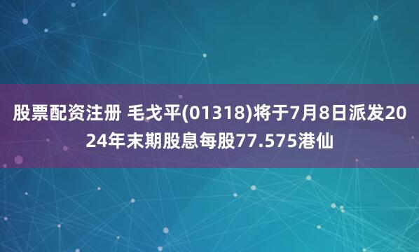 股票配资注册 毛戈平(01318)将于7月8日派发2024年末期股息每股77.575港仙