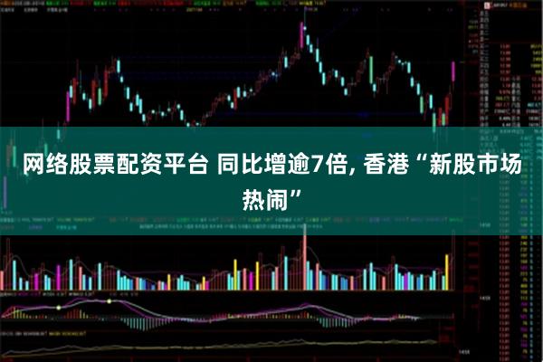 网络股票配资平台 同比增逾7倍, 香港“新股市场热闹”