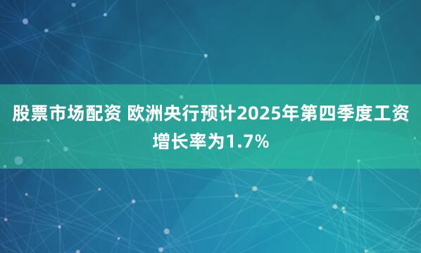 股票市场配资 欧洲央行预计2025年第四季度工资增长率为1.7%