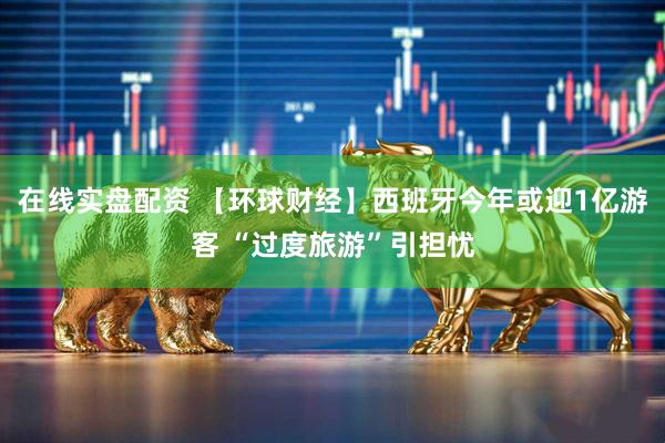 在线实盘配资 【环球财经】西班牙今年或迎1亿游客 “过度旅游”引担忧