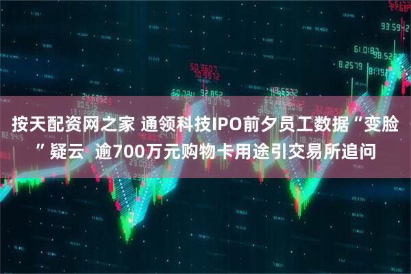按天配资网之家 通领科技IPO前夕员工数据“变脸”疑云  逾700万元购物卡用途引交易所追问