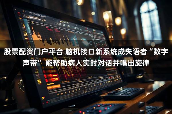 股票配资门户平台 脑机接口新系统成失语者“数字声带” 能帮助病人实时对话并唱出旋律