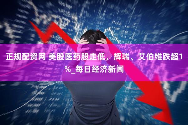 正规配资网 美股医药股走低，辉瑞、艾伯维跌超1%_每日经济新闻