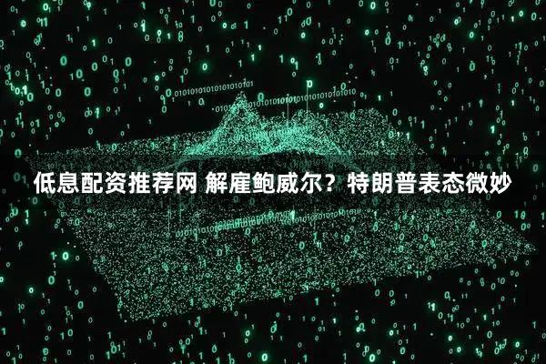 低息配资推荐网 解雇鲍威尔？特朗普表态微妙