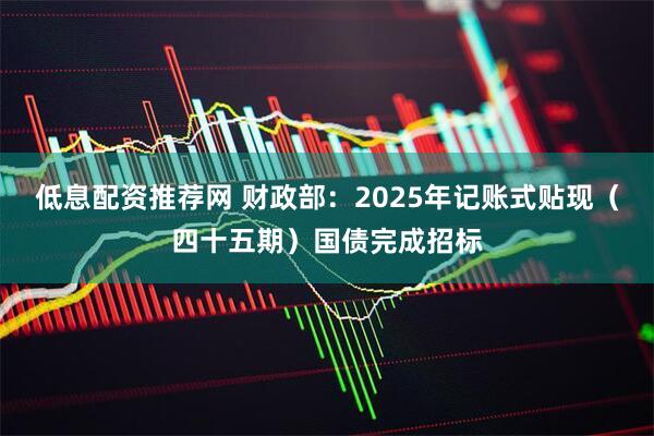 低息配资推荐网 财政部：2025年记账式贴现（四十五期）国债完成招标