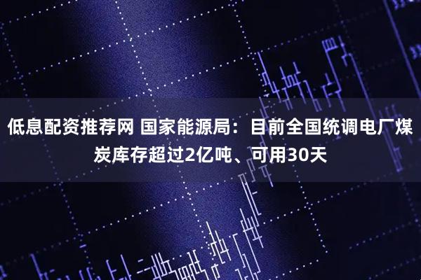 低息配资推荐网 国家能源局：目前全国统调电厂煤炭库存超过2亿吨、可用30天