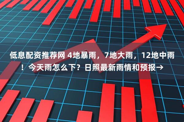 低息配资推荐网 4地暴雨，7地大雨，12地中雨！今天雨怎么下？日照最新雨情和预报→