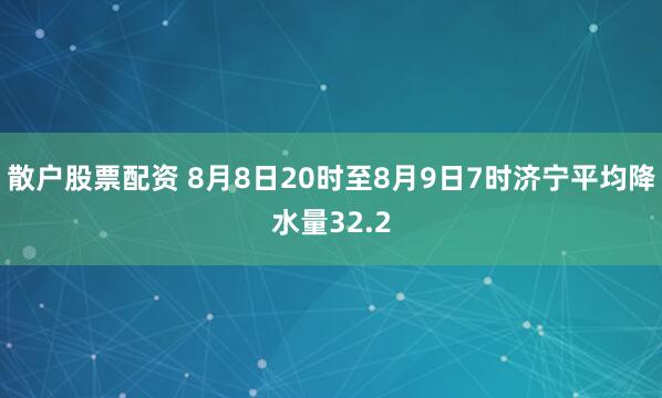 散户股票配资 8月8日20时至8月9日7时济宁平均降水量32.2