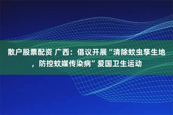 散户股票配资 广西：倡议开展“清除蚊虫孳生地，防控蚊媒传染病”爱国卫生运动