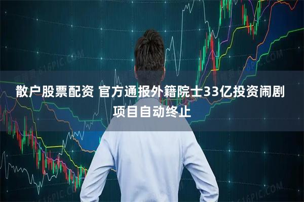 散户股票配资 官方通报外籍院士33亿投资闹剧 项目自动终止