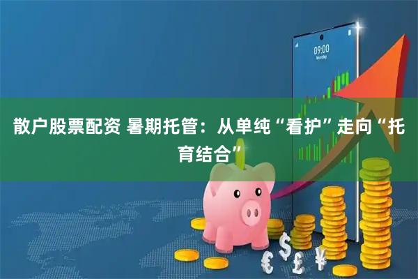 散户股票配资 暑期托管：从单纯“看护”走向“托育结合”