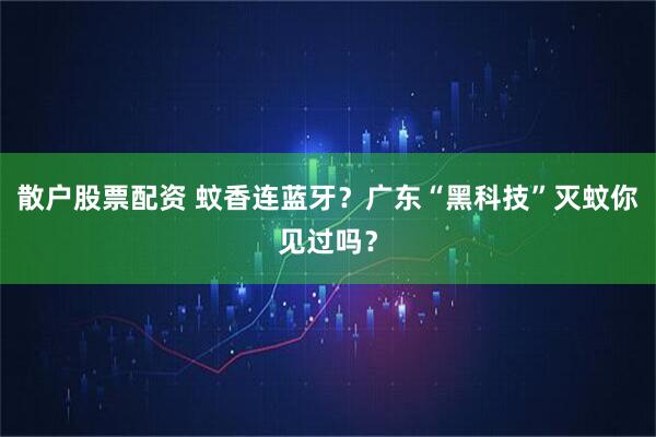 散户股票配资 蚊香连蓝牙？广东“黑科技”灭蚊你见过吗？