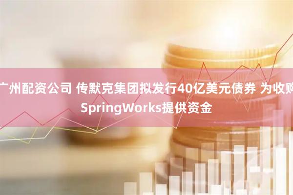 广州配资公司 传默克集团拟发行40亿美元债券 为收购SpringWorks提供资金