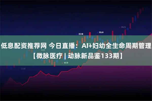 低息配资推荐网 今日直播：AI+妇幼全生命周期管理【微脉医疗 | 动脉新品鉴133期】