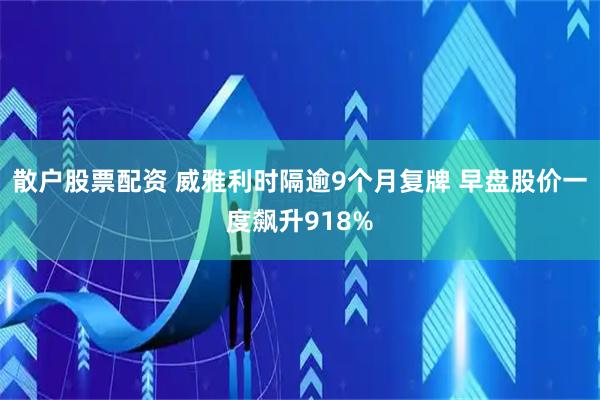 散户股票配资 威雅利时隔逾9个月复牌 早盘股价一度飙升918%