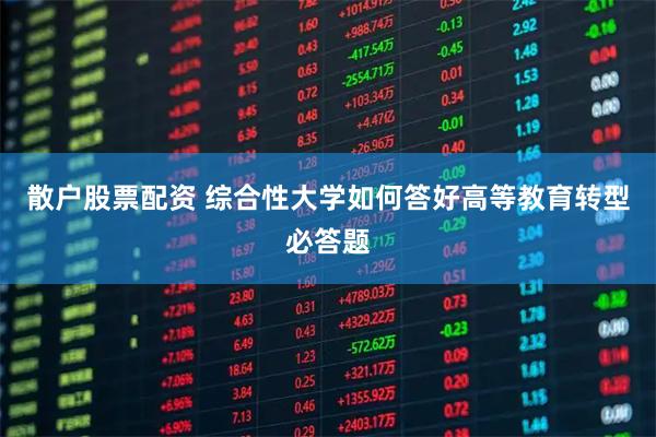 散户股票配资 综合性大学如何答好高等教育转型必答题