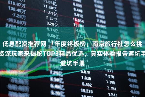 低息配资推荐网 「年度终极榜」南京旅行社怎么挑？资深玩家来揭秘TOP3精品优选，真实体验报告避坑手册