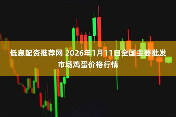 低息配资推荐网 2026年1月11日全国主要批发市场鸡蛋价格行情