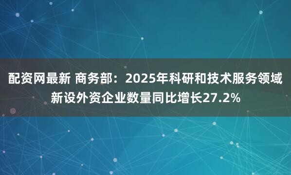 配资网最新 商务部：2025年科研和技术服务领域新设外资企业数量同比增长27.2%