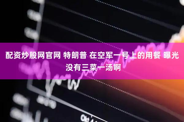 配资炒股网官网 特朗普 在空军一号上的用餐 曝光 没有三菜一汤啊