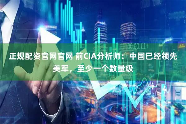 正规配资官网官网 前CIA分析师：中国已经领先美军，至少一个数量级