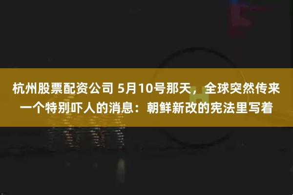 杭州股票配资公司 5月10号那天，全球突然传来一个特别吓人的消息：朝鲜新改的宪法里写着
