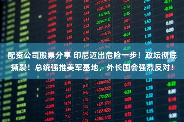 配资公司股票分享 印尼迈出危险一步！政坛彻底撕裂！总统强推美军基地，外长国会强烈反对！
