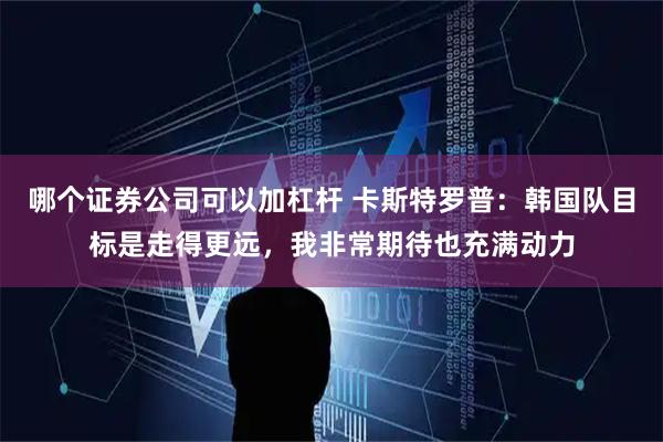 哪个证券公司可以加杠杆 卡斯特罗普：韩国队目标是走得更远，我非常期待也充满动力