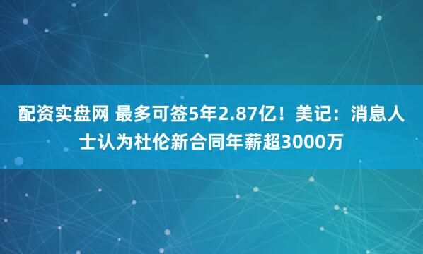 配资实盘网 最多可签5年2.87亿！美记：消息人士认为杜伦新合同年薪超3000万