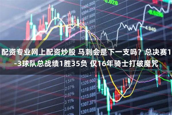 配资专业网上配资炒股 马刺会是下一支吗？总决赛1-3球队总战绩1胜35负 仅16年骑士打破魔咒