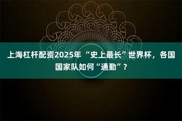 上海杠杆配资2025年 “史上最长”世界杯，各国国家队如何“通勤”？