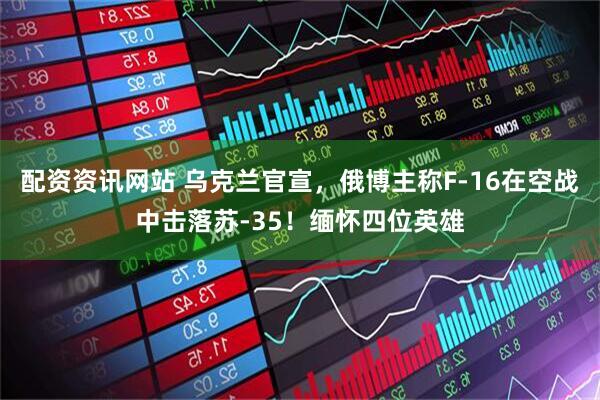 配资资讯网站 乌克兰官宣，俄博主称F-16在空战中击落苏-35！缅怀四位英雄