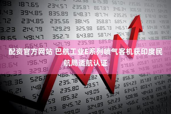 配资官方网站 巴航工业E系列喷气客机获印度民航局适航认证