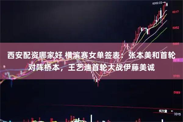 西安配资哪家好 横滨赛女单签表：张本美和首轮对阵桥本，王艺迪首轮大战伊藤美诚