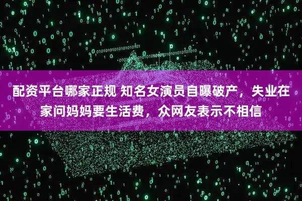 配资平台哪家正规 知名女演员自曝破产，失业在家问妈妈要生活费，众网友表示不相信