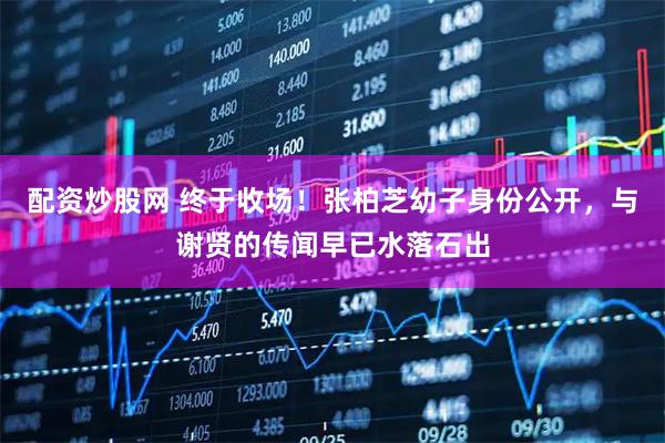 配资炒股网 终于收场！张柏芝幼子身份公开，与谢贤的传闻早已水落石出