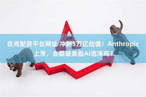 在线配资平台网址 冲刺3万亿估值!Anthropic上市,会戳破美股AI泡沫吗?