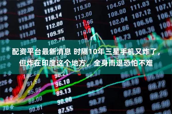 配资平台最新消息 时隔10年三星手机又炸了，但炸在印度这个地方，全身而退恐怕不难