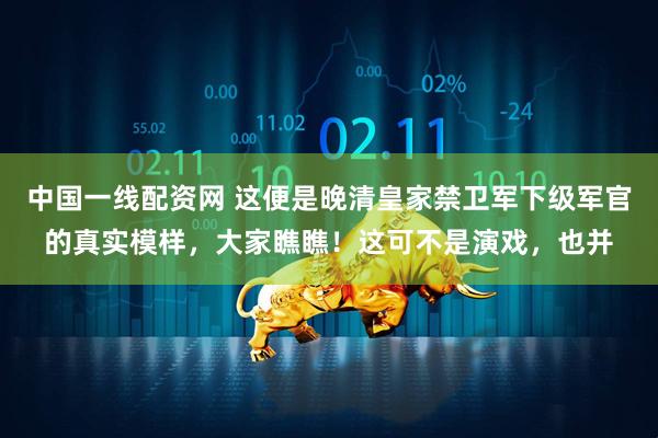 中国一线配资网 这便是晚清皇家禁卫军下级军官的真实模样，大家瞧瞧！这可不是演戏，也并
