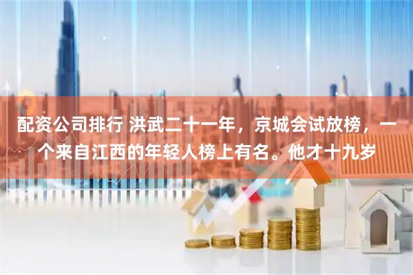 配资公司排行 洪武二十一年,京城会试放榜,一个来自江西的年轻人榜上有名。他才十九岁
