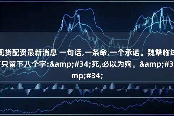 现货配资最新消息 一句话,一条命,一个承诺。魏犨临终前只留下八个字:"死,必以为殉。"