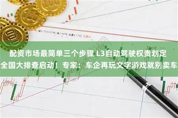 配资市场最简单三个步骤 L3自动驾驶权责划定 全国大排查启动！专家：车企再玩文字游戏就别卖车
