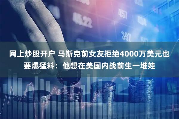 网上炒股开户 马斯克前女友拒绝4000万美元也要爆猛料：他想在美国内战前生一堆娃