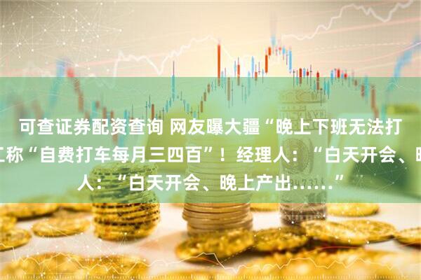 可查证券配资查询 网友曝大疆“晚上下班无法打车报销”，员工称“自费打车每月三四百”！经理人：“白天开会、晚上产出……”