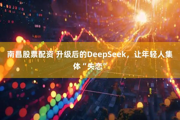 南昌股票配资 升级后的DeepSeek，让年轻人集体“失恋”
