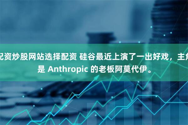 配资炒股网站选择配资 硅谷最近上演了一出好戏，主角是 Anthropic 的老板阿莫代伊。
