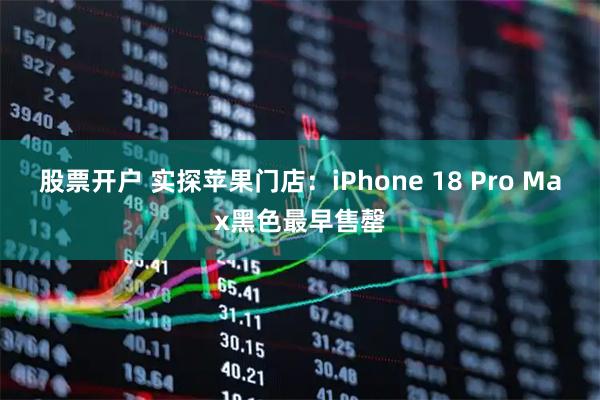 股票开户 实探苹果门店：iPhone 18 Pro Max黑色最早售罄