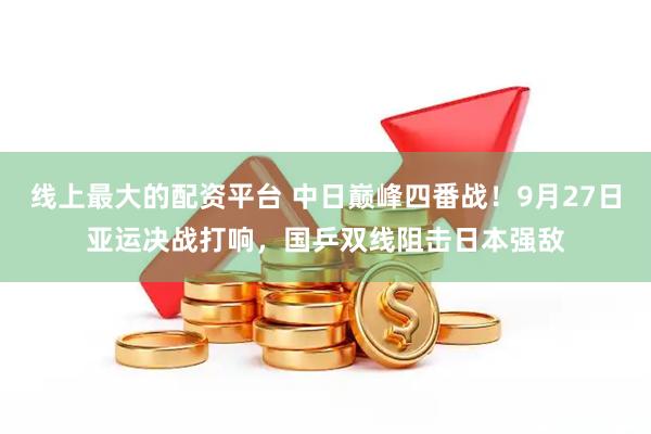线上最大的配资平台 中日巅峰四番战！9月27日亚运决战打响，国乒双线阻击日本强敌