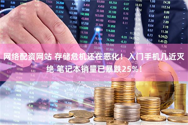 网络配资网站 存储危机还在恶化！入门手机几近灭绝 笔记本销量已暴跌25%！
